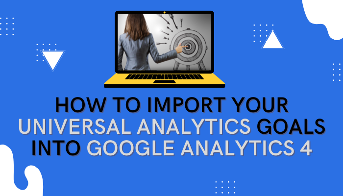 Google Analytics 4: How to Import Your Universal Analytics Goals